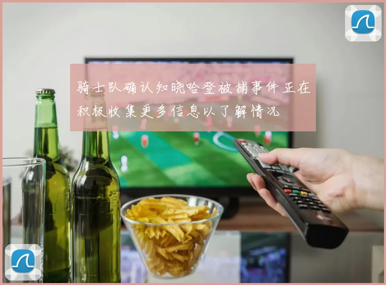 骑士队确认知晓哈登被捕事件正在积极收集更多信息以了解情况