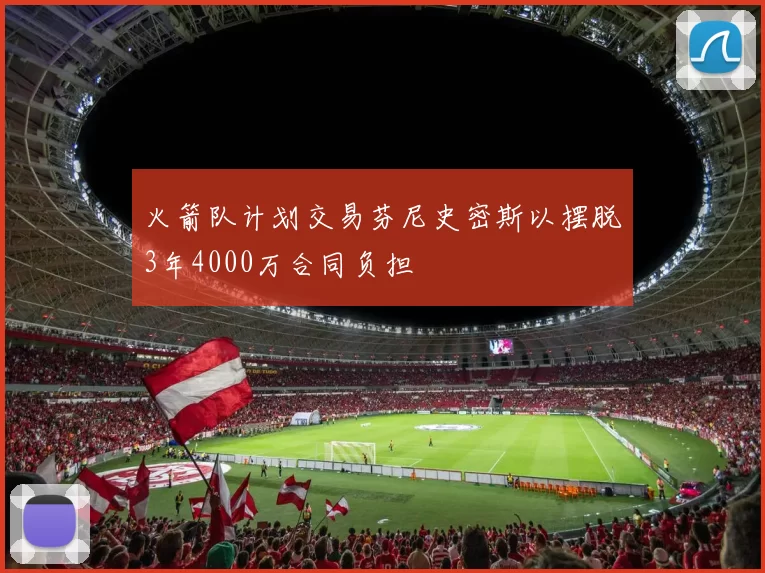 火箭队计划交易芬尼史密斯以摆脱3年4000万合同负担